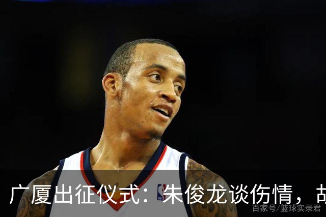 广厦出征仪式：朱俊龙谈伤情，胡金秋展望新赛季，孙铭徽强调责任