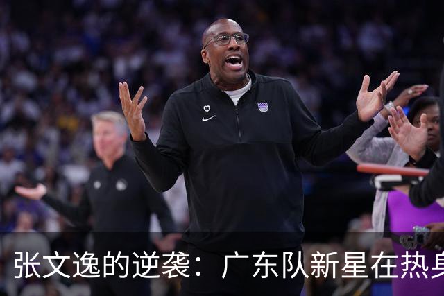 张文逸的逆袭：广东队新星在热身赛中大放异彩