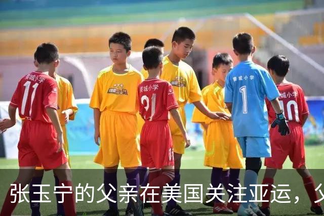 张玉宁的父亲在美国关注亚运，父子一周未通话