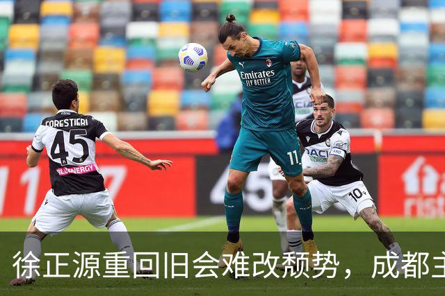 徐正源重回旧会难改颓势，成都主场2-1取胜
