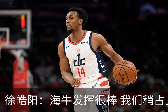 徐皓阳：海牛发挥很棒 我们稍占上风