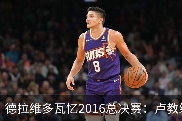 德拉维多瓦忆2016总决赛：卢教练点名詹姆斯 我更拼命