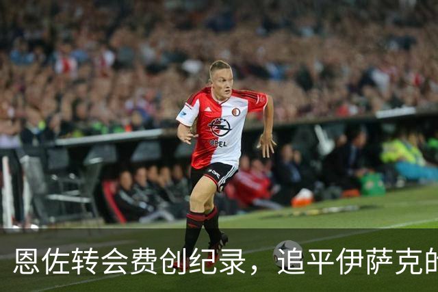恩佐转会费创纪录，追平伊萨克的金额