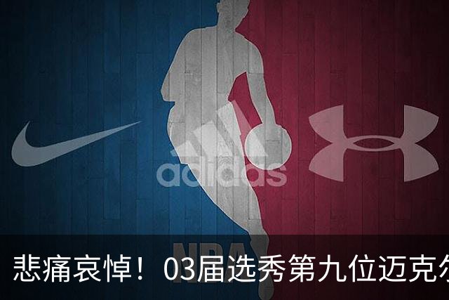 悲痛哀悼！03届选秀第九位迈克尔-斯维特尼逝世