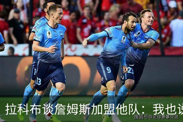 拉科布谈詹姆斯加盟他队：我也说不清原因