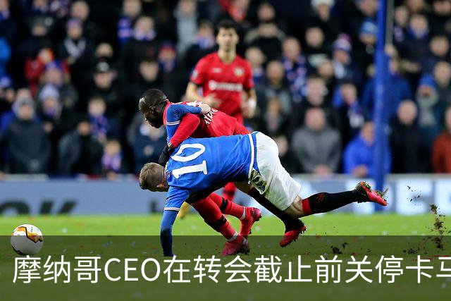 摩纳哥CEO在转会截止前关停卡马拉交易，切尔西愤怒不已