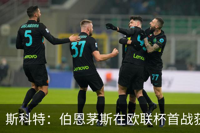 斯科特：伯恩茅斯在欧联杯首战获胜，展现出属于这赛场的实力