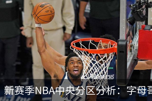 新赛季NBA中央分区分析：字母哥离去，哈利伯顿归来