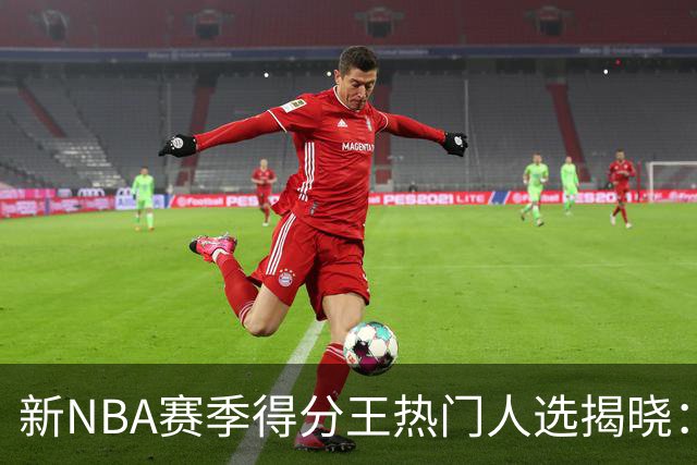 新NBA赛季得分王热门人选揭晓：东契奇能否抵挡亚历山大的挑战？