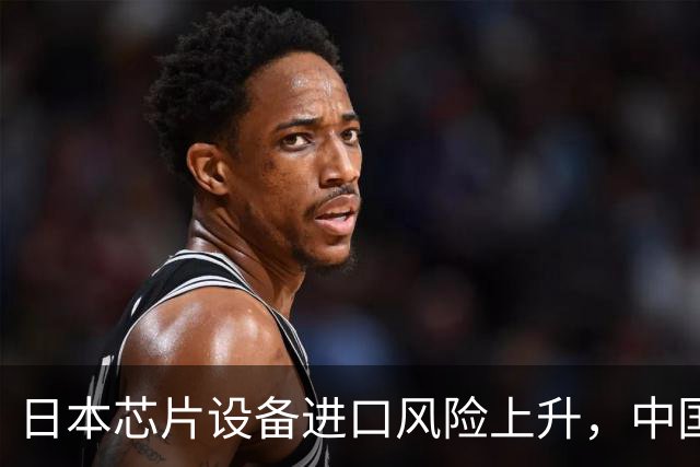 日本芯片设备进口风险上升，中国面临供应挑战