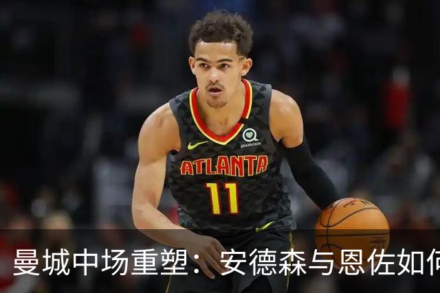 曼城中场重塑：安德森与恩佐如何融入新体系