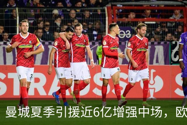 曼城夏季引援近6亿增强中场，欧冠首战考验阵容深度