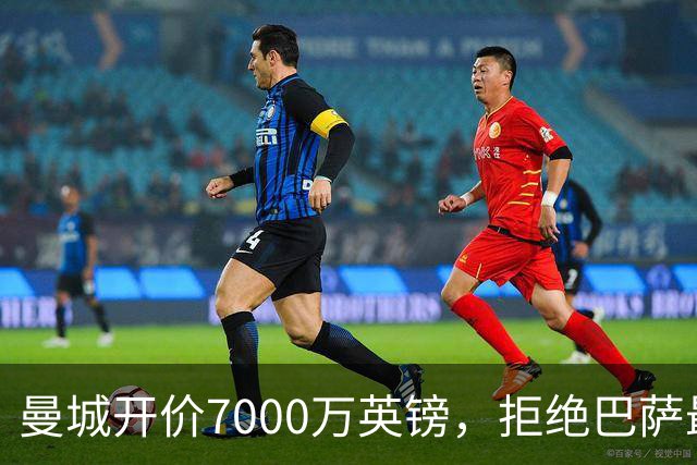 曼城开价7000万英镑，拒绝巴萨最新报价