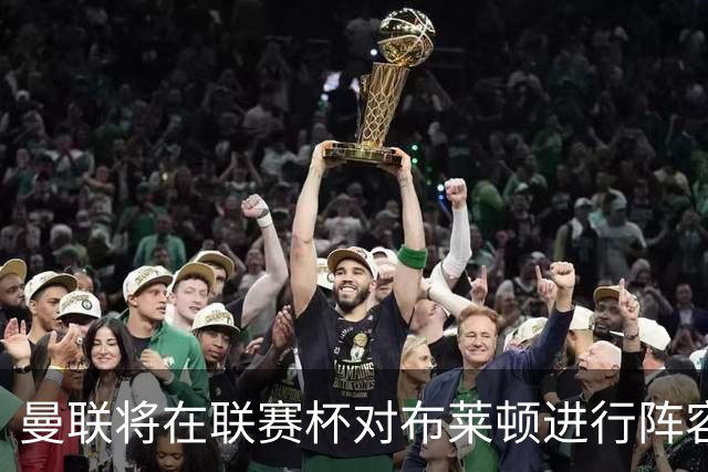 曼联将在联赛杯对布莱顿进行阵容调整，达洛首秀在望