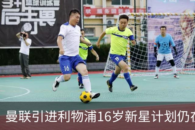 曼联引进利物浦16岁新星计划仍在进行中