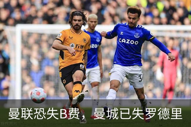 曼联恐失B费，曼城已失罗德里