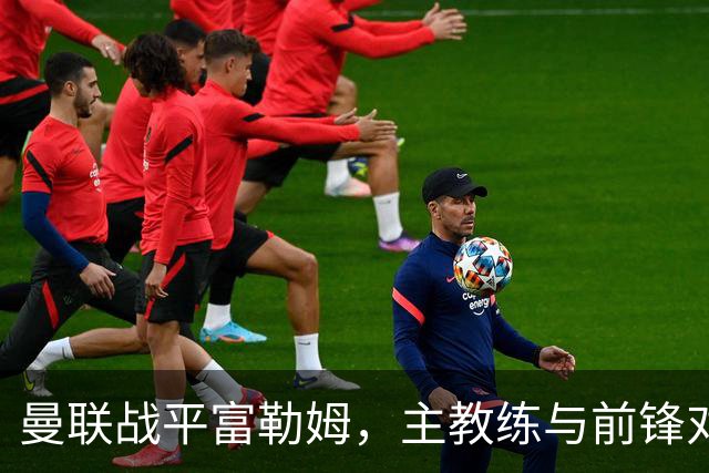 曼联战平富勒姆，主教练与前锋对阵表现产生分歧