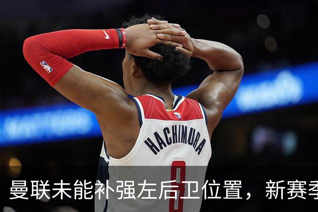 曼联未能补强左后卫位置，新赛季将依赖卢克-肖