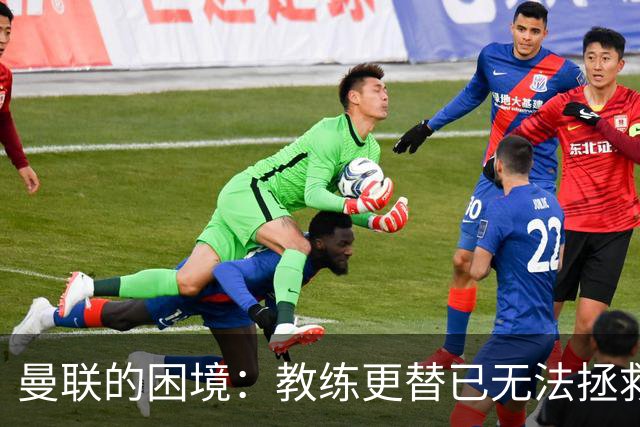 曼联的困境：教练更替已无法拯救球队