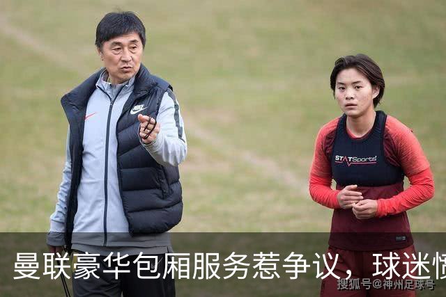 曼联豪华包厢服务惹争议，球迷愤怒投诉