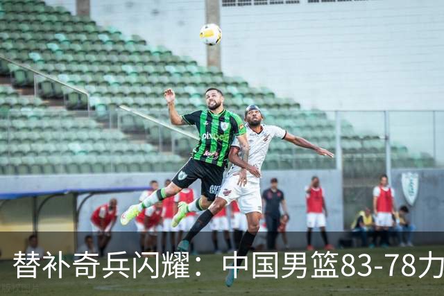 替补奇兵闪耀：中国男篮83-78力克乌拉圭