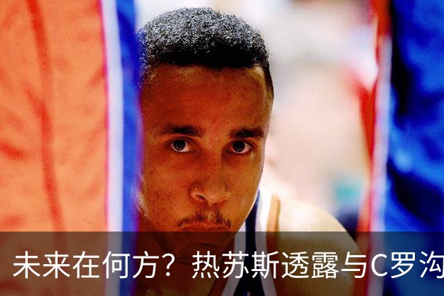 未来在何方？热苏斯透露与C罗沟通国家队参赛意向