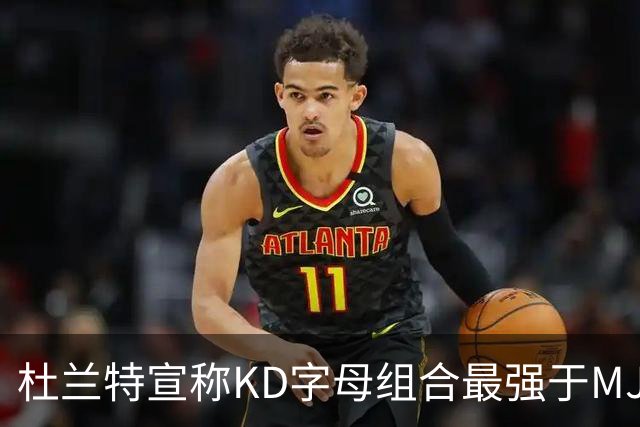 杜兰特宣称KD字母组合最强于MJ、AI和KG