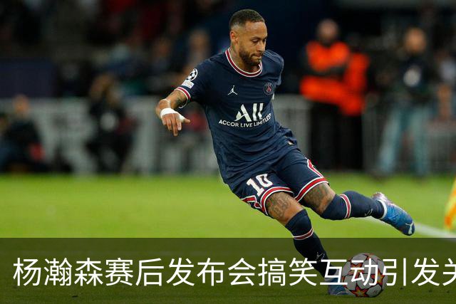 杨瀚森赛后发布会搞笑互动引发关注