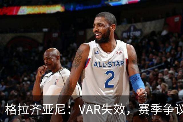 格拉齐亚尼：VAR失效，赛季争议将增多