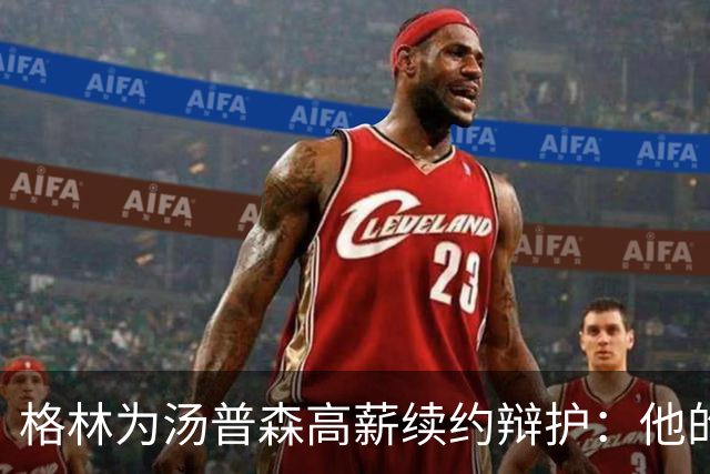 格林为汤普森高薪续约辩护：他的表现值得