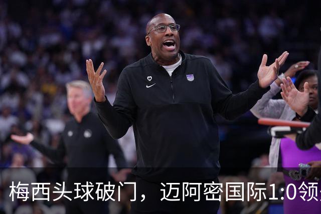 梅西头球破门，迈阿密国际1:0领先蓝十字，夺冠在望