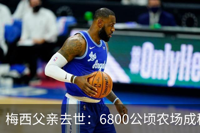 梅西父亲去世：6800公顷农场成稳定现金流