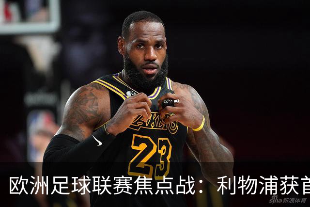 欧洲足球联赛焦点战：利物浦获首胜，皇马遭遇失利，巴黎继续低迷