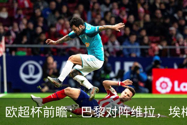 欧超杯前瞻：巴黎对阵维拉，埃梅里能否复仇旧主？
