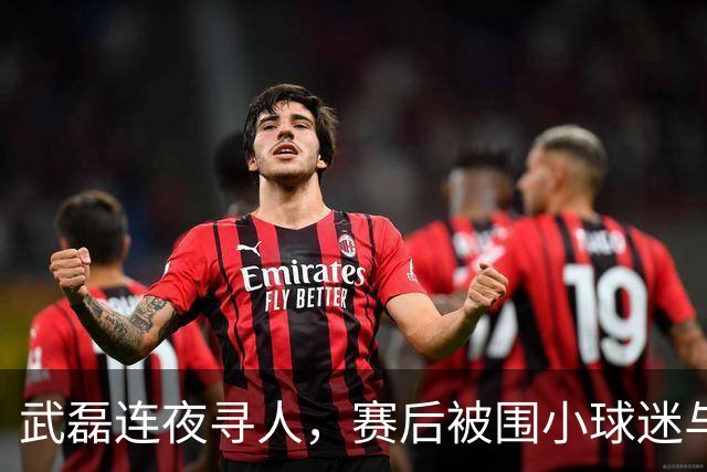 武磊连夜寻人，赛后被围小球迷与父亲引关注