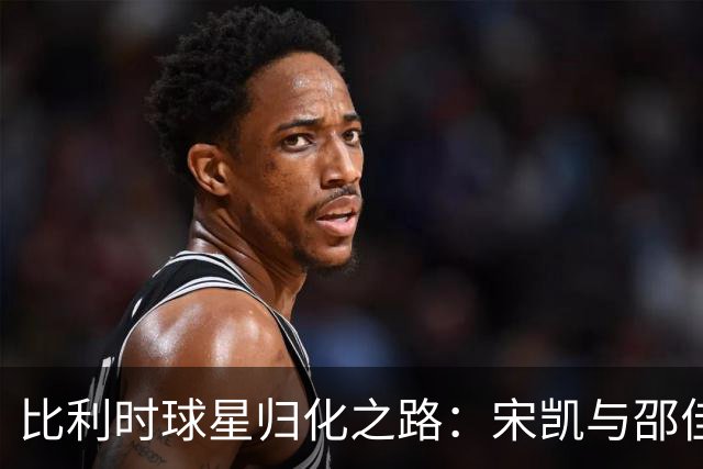 比利时球星归化之路：宋凯与邵佳一的新战略