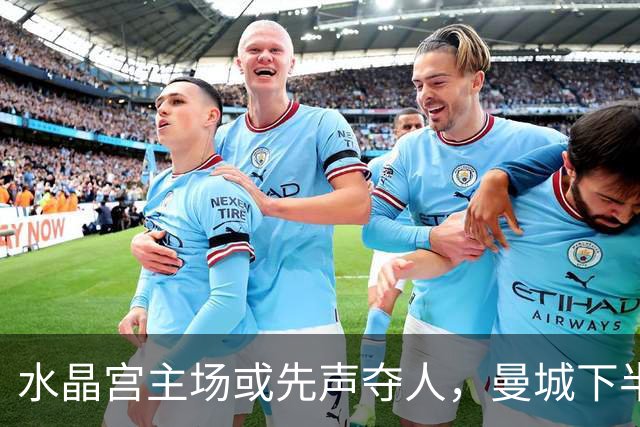 水晶宫主场或先声夺人，曼城下半场强攻未必带走三分