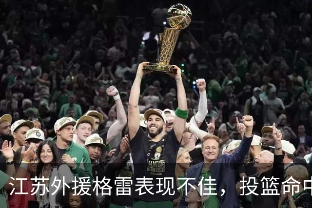 江苏外援格雷表现不佳，投篮命中率低迷