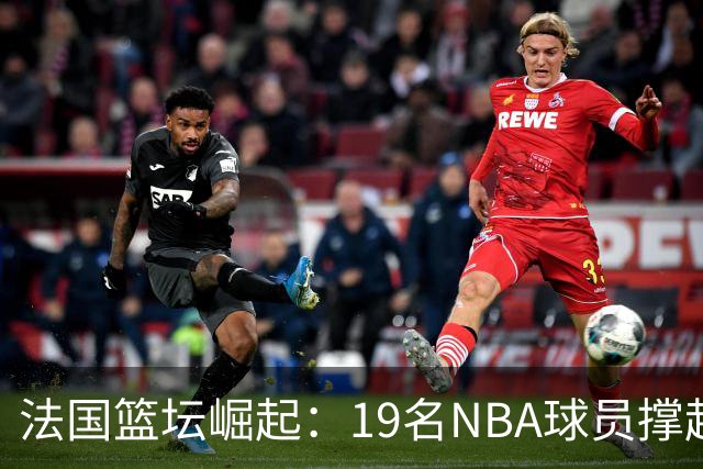 法国篮坛崛起：19名NBA球员撑起未来霸主梦