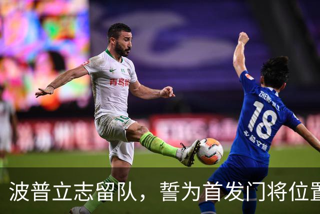 波普立志留队，誓为首发门将位置奋斗到底