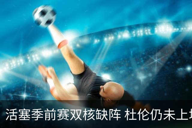 活塞季前赛双核缺阵 杜伦仍未上场
