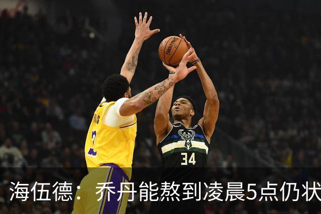 海伍德：乔丹能熬到凌晨5点仍状态在线，训斥玩乐的队友