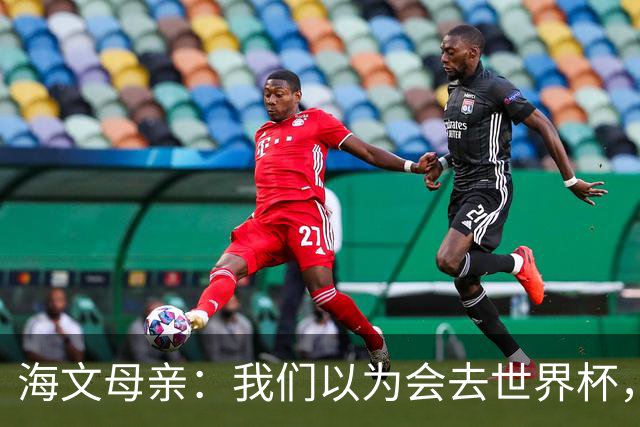 海文母亲：我们以为会去世界杯，行李都打包了却落选