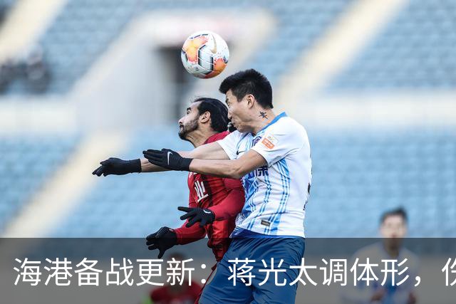 海港备战更新：蒋光太调体形，伤员或将回归