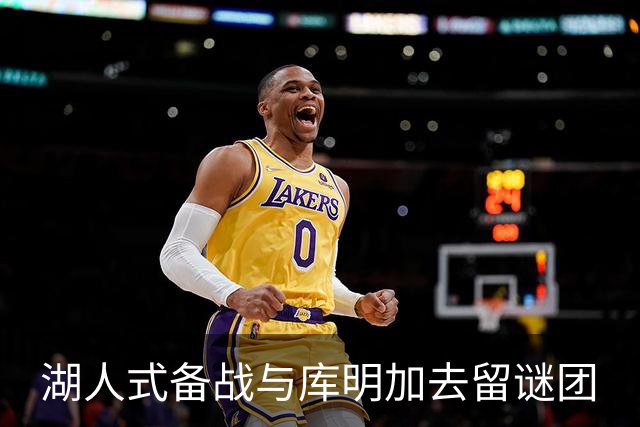 湖人式备战与库明加去留谜团
