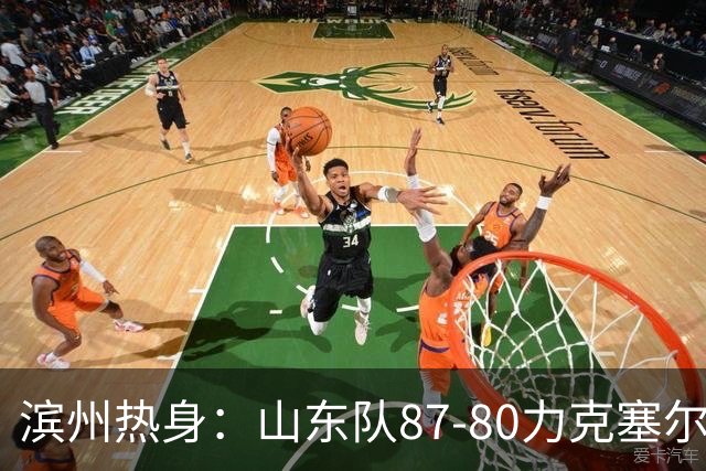 滨州热身：山东队87‑80力克塞尔维亚劲旅