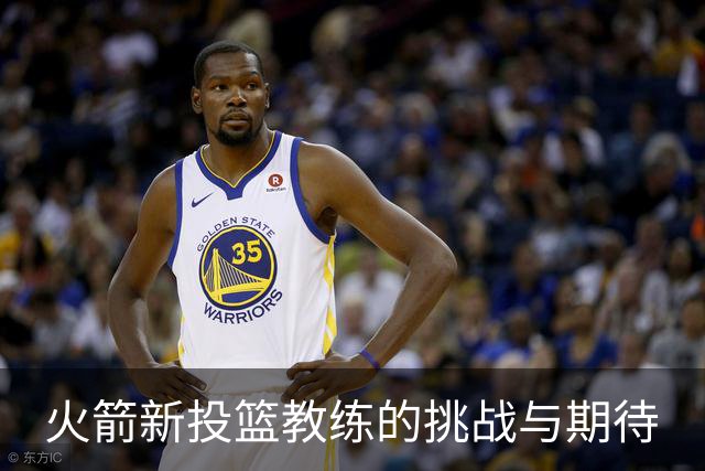 火箭新投篮教练的挑战与期待