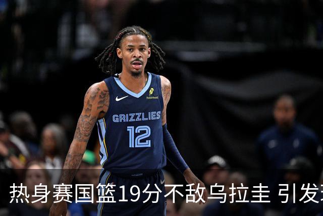 热身赛国篮19分不敌乌拉圭 引发球迷对轮换与执教质疑