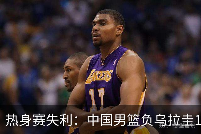 热身赛失利：中国男篮负乌拉圭19分