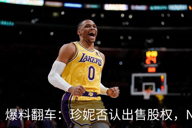 爆料翻车：珍妮否认出售股权，NBA驳回小卡阴阳合同说法